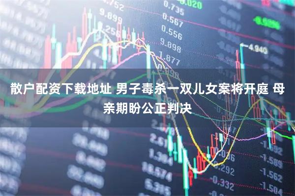 散户配资下载地址 男子毒杀一双儿女案将开庭 母亲期盼公正判决