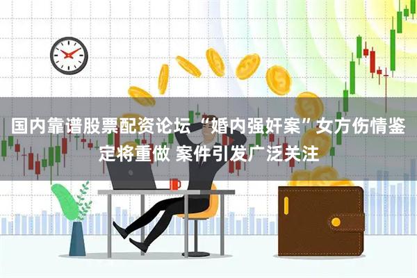 国内靠谱股票配资论坛 “婚内强奸案”女方伤情鉴定将重做 案件引发广泛关注