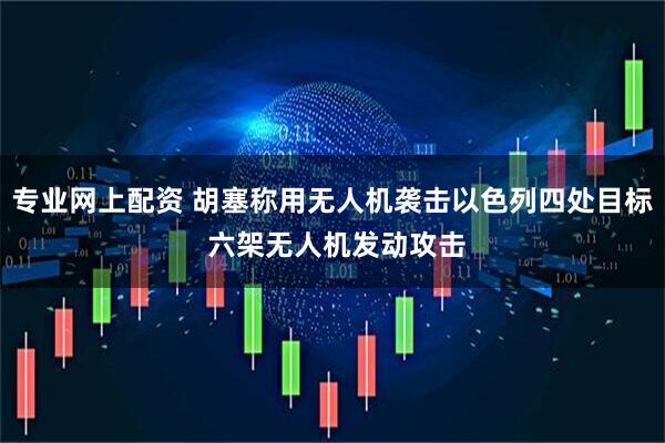 专业网上配资 胡塞称用无人机袭击以色列四处目标 六架无人机发动攻击