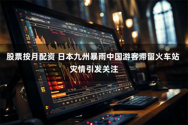 股票按月配资 日本九州暴雨中国游客滞留火车站 灾情引发关注
