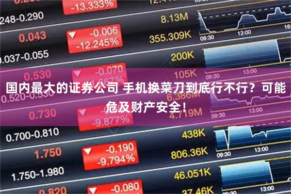 国内最大的证券公司 手机换菜刀到底行不行？可能危及财产安全！