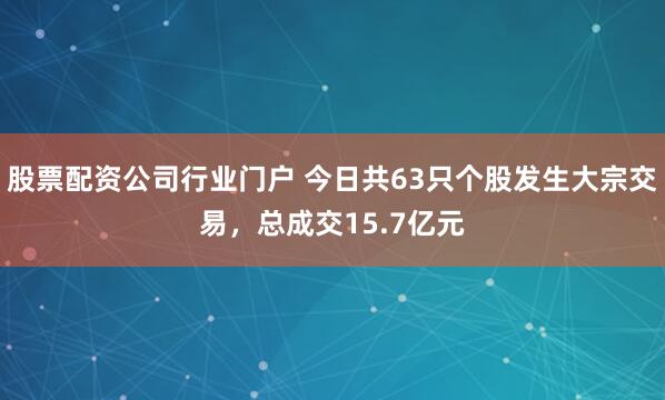 股票配资公司行业门户 今日共63只个股发生大宗交易，总成交15.7亿元