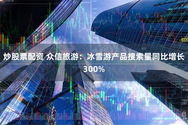 炒股票配资 众信旅游:冰雪游产品搜索量同比增长300%